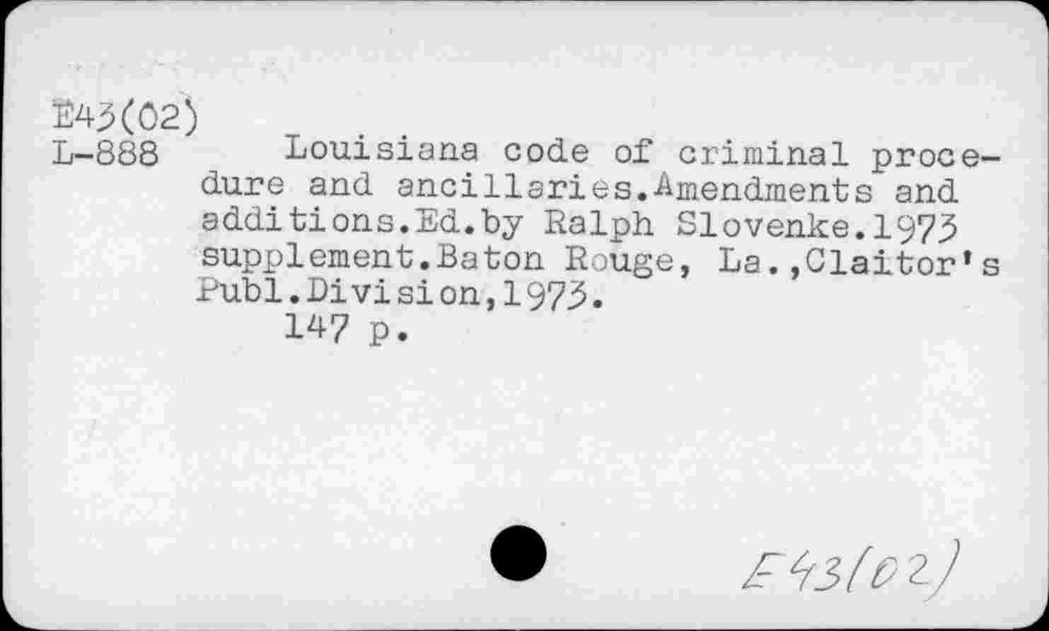 ﻿W(02)
L-888 Louisiana code of criminal procedure and ancillaries.Amendments and additions.Ed.by Ralph Slovenke.1973 supplement.Baton Rouge, La.»Claitor’s Publ.Division,1973.
147 p.